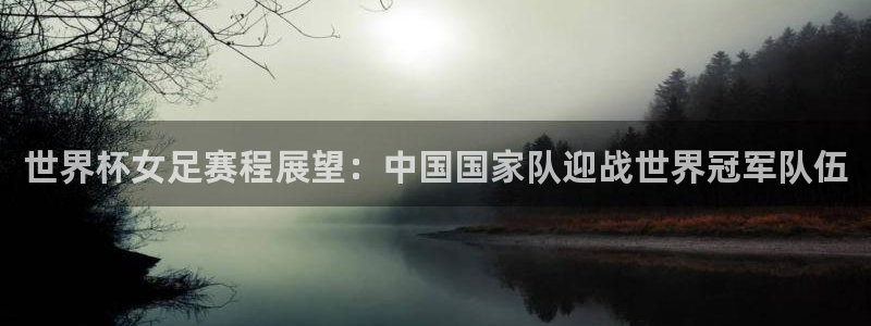 世界杯预选赛赛程时间表:世界杯女足赛程展望:中国国家队迎战世界冠军队伍