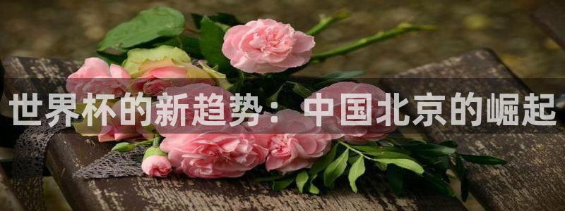 世界杯足球:世界杯的新趋势:中国北京的崛起